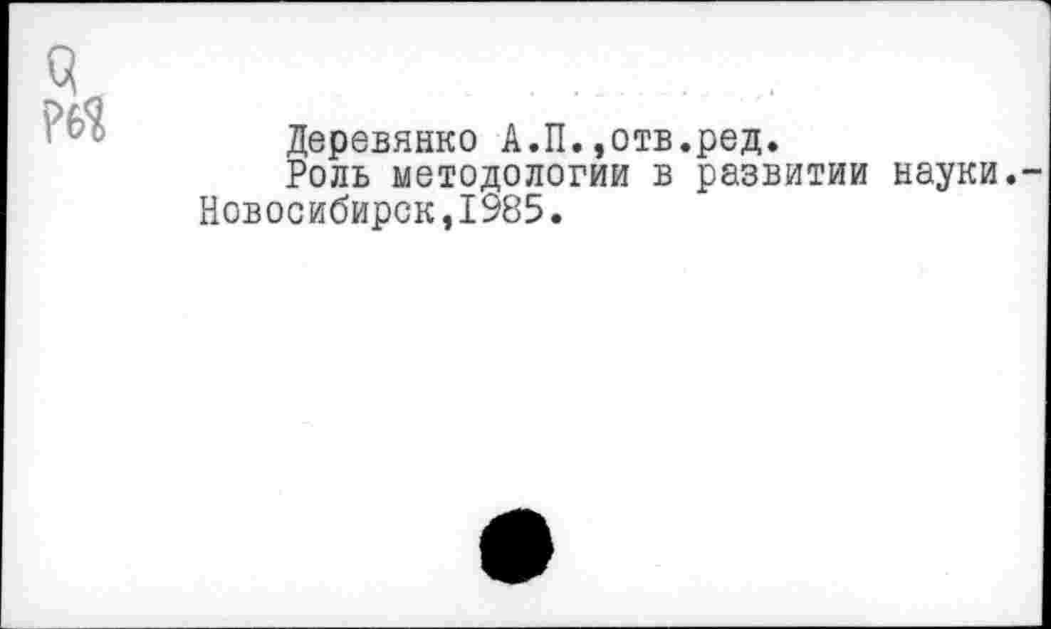 ﻿Деревянко А.П.,отв.ред.
Роль методологии в развитии науки. Новосибирск,1985•